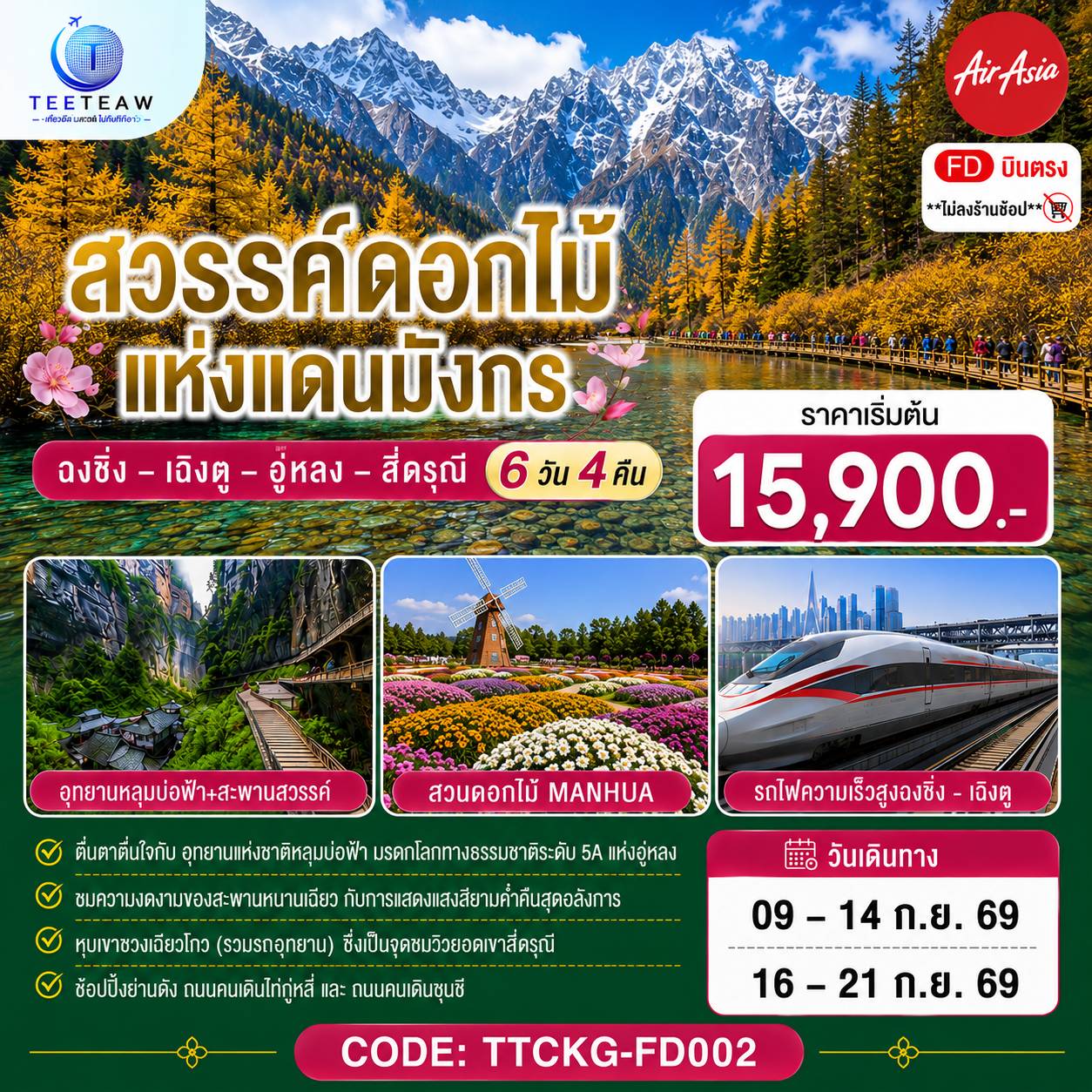 ฉงชิ่ง – วัดหลัวฮั่น – เมืองโบราณฉื่อชีโข่ว – อู่หลง – อุทยานเขานางฟ้า (รวมรถราง) – อุทยานหลุมบ่อฟ้า สะพานสวรรค์ (รวมลงลิฟต์แก้ว รถอุทยาน รถกอล์ฟ) – ชมวิวหงหยาต้ง – นั่งรถไฟฟ้าทะลุตึก – ศาลาประชาคม (ด้านนอก) – รถไฟความเร็วสูงสู่เฉิงตู – ตูเจียงเยี่ยน – สะพานหนานเฉียว ชมการแสดงแสงสี Blue Tears น้ำตาสีฟ้า – อุทยานสี่ดรุณีหุบเขาซวงเฉียวโกว (รวมรถอุทยาน) – ตูเจียงเยี่ยน – จัตุรัสหย่างเทียนวู่ – รูปปั้นแพนด้าเซลฟี่ – ชมเทศกาลดอกไม้ตามฤดูกาล สวน MANHUA – วัดต้าฉือ – ช้อปปิ้งถนนคนเดินชุนซีลู่-ตึก IFS แพนด้ายักษ์ POP MART – ถนนไท่กู่หลี่ – เมนูพิเศษ ! สุกี้เสฉวน